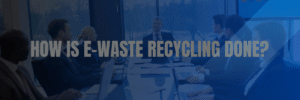 how-is-e-waste-recycling-done
